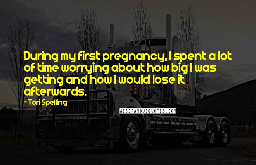 Tori Spelling Quotes: During my first pregnancy, I spent a lot of time worrying about how big I was getting and how I would lose it afterwards.