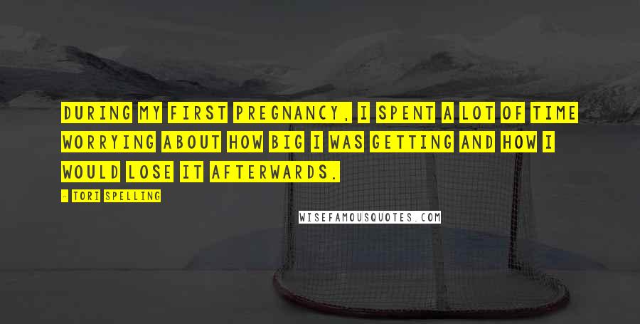 Tori Spelling Quotes: During my first pregnancy, I spent a lot of time worrying about how big I was getting and how I would lose it afterwards.