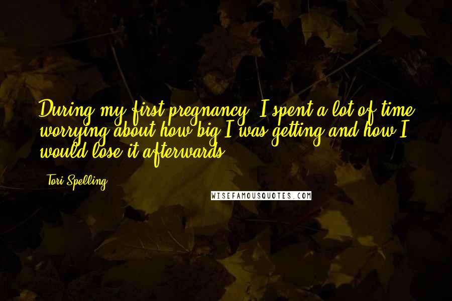 Tori Spelling Quotes: During my first pregnancy, I spent a lot of time worrying about how big I was getting and how I would lose it afterwards.