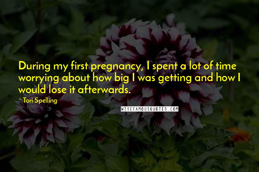 Tori Spelling Quotes: During my first pregnancy, I spent a lot of time worrying about how big I was getting and how I would lose it afterwards.