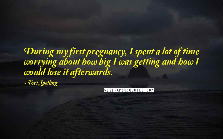 Tori Spelling Quotes: During my first pregnancy, I spent a lot of time worrying about how big I was getting and how I would lose it afterwards.