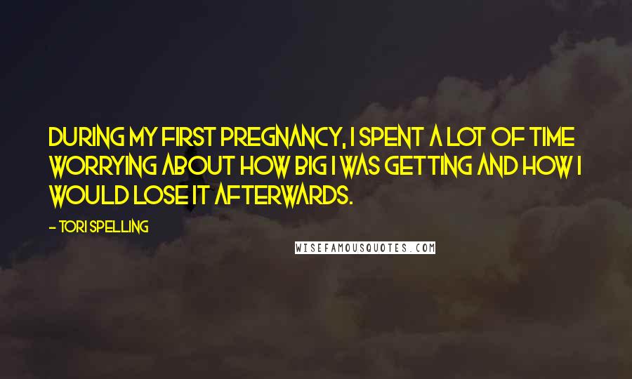 Tori Spelling Quotes: During my first pregnancy, I spent a lot of time worrying about how big I was getting and how I would lose it afterwards.