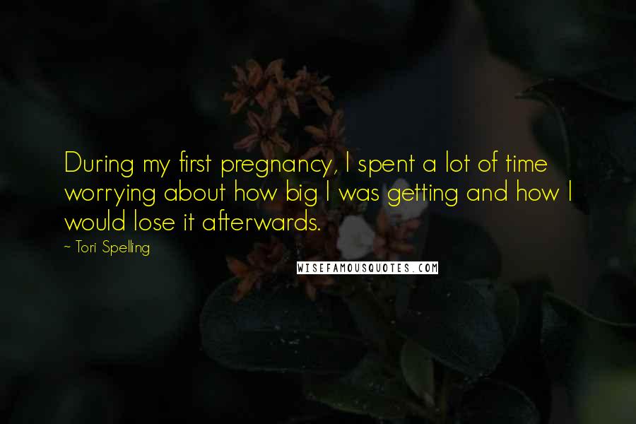 Tori Spelling Quotes: During my first pregnancy, I spent a lot of time worrying about how big I was getting and how I would lose it afterwards.