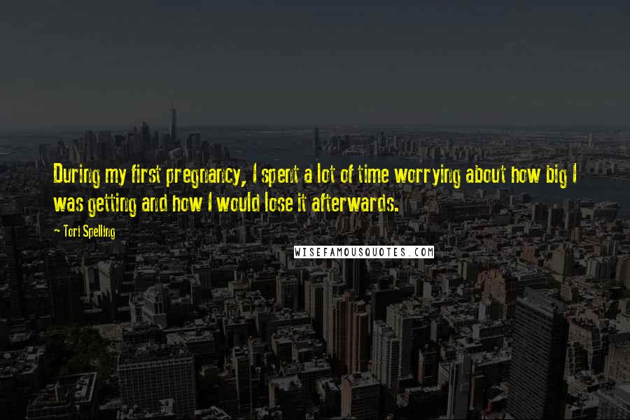 Tori Spelling Quotes: During my first pregnancy, I spent a lot of time worrying about how big I was getting and how I would lose it afterwards.