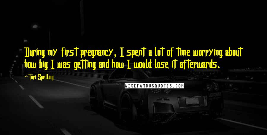 Tori Spelling Quotes: During my first pregnancy, I spent a lot of time worrying about how big I was getting and how I would lose it afterwards.
