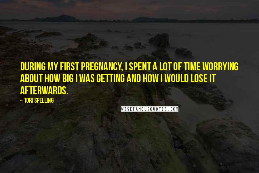 Tori Spelling Quotes: During my first pregnancy, I spent a lot of time worrying about how big I was getting and how I would lose it afterwards.