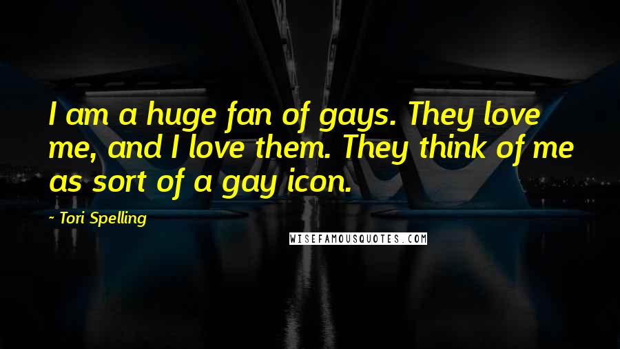 Tori Spelling Quotes: I am a huge fan of gays. They love me, and I love them. They think of me as sort of a gay icon.