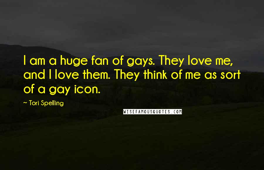 Tori Spelling Quotes: I am a huge fan of gays. They love me, and I love them. They think of me as sort of a gay icon.