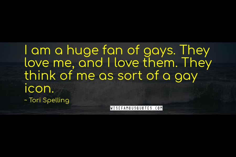 Tori Spelling Quotes: I am a huge fan of gays. They love me, and I love them. They think of me as sort of a gay icon.