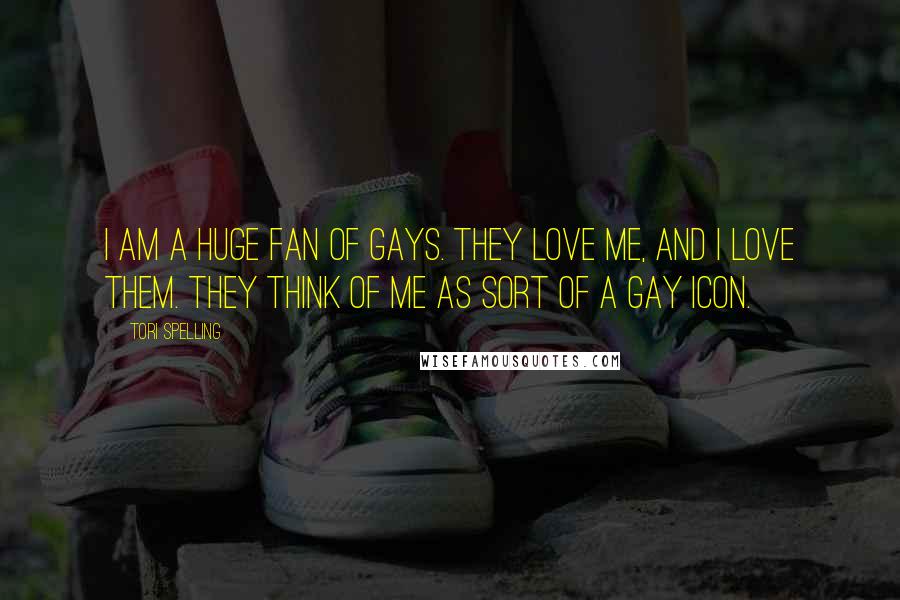 Tori Spelling Quotes: I am a huge fan of gays. They love me, and I love them. They think of me as sort of a gay icon.