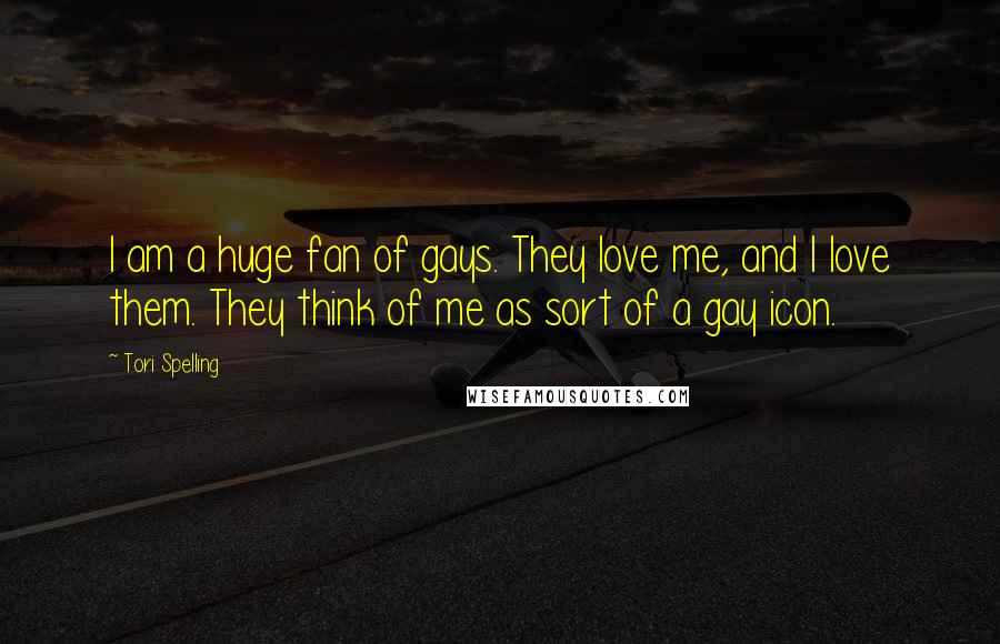 Tori Spelling Quotes: I am a huge fan of gays. They love me, and I love them. They think of me as sort of a gay icon.