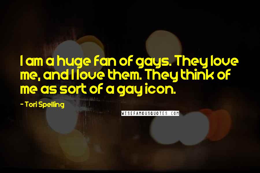 Tori Spelling Quotes: I am a huge fan of gays. They love me, and I love them. They think of me as sort of a gay icon.