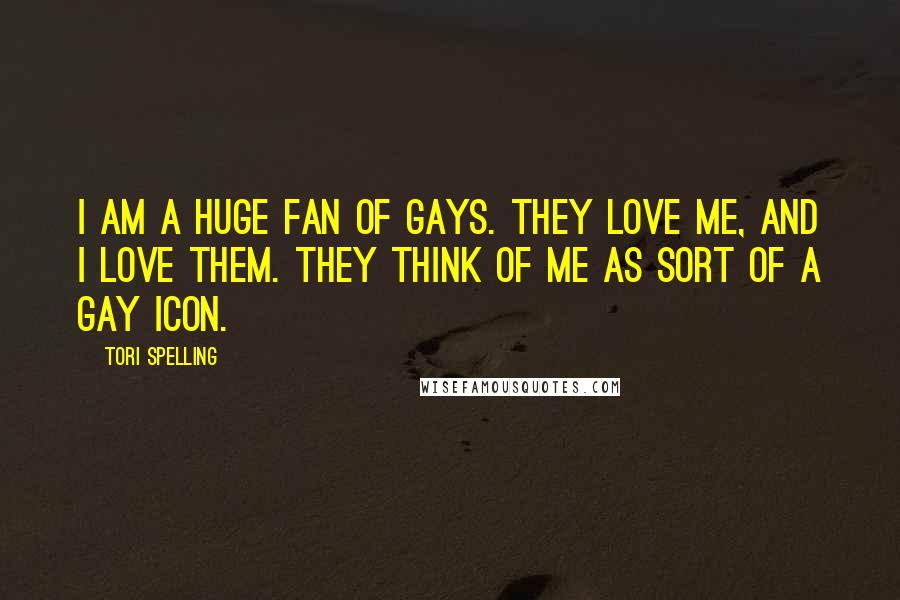 Tori Spelling Quotes: I am a huge fan of gays. They love me, and I love them. They think of me as sort of a gay icon.