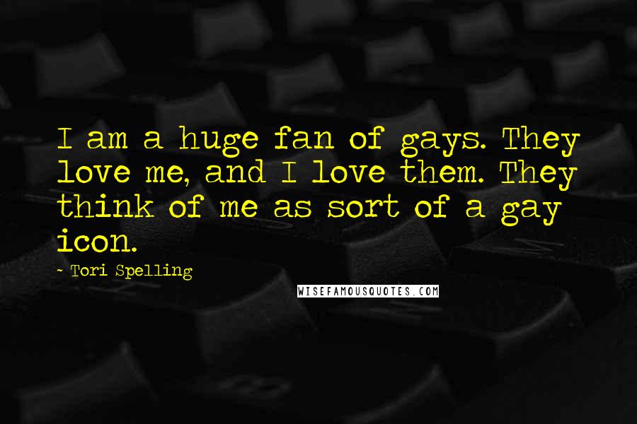 Tori Spelling Quotes: I am a huge fan of gays. They love me, and I love them. They think of me as sort of a gay icon.