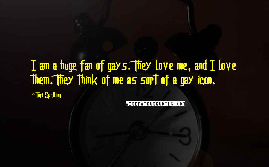 Tori Spelling Quotes: I am a huge fan of gays. They love me, and I love them. They think of me as sort of a gay icon.