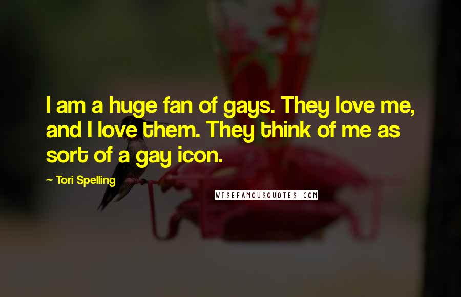 Tori Spelling Quotes: I am a huge fan of gays. They love me, and I love them. They think of me as sort of a gay icon.