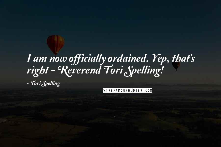 Tori Spelling Quotes: I am now officially ordained. Yep, that's right - Reverend Tori Spelling!