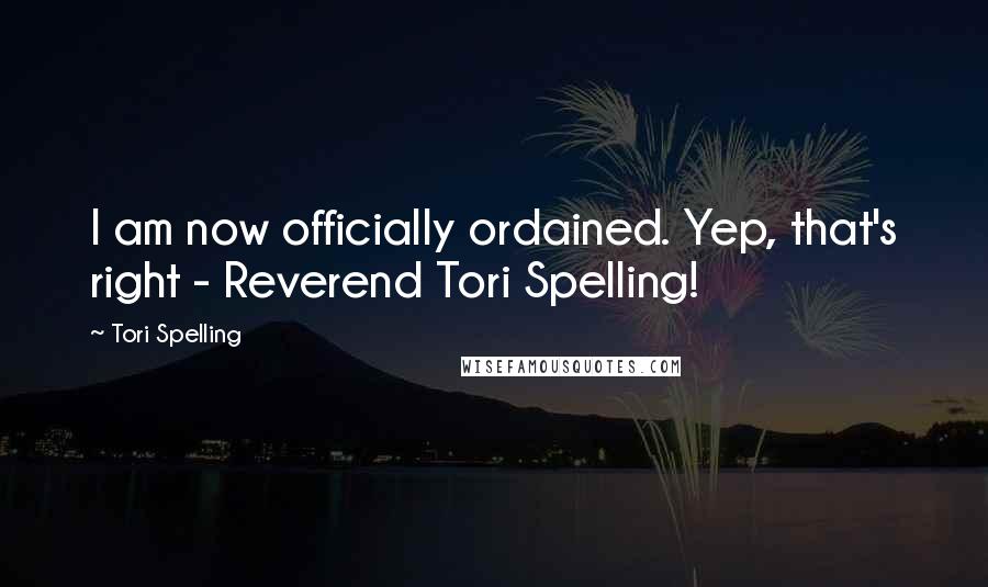 Tori Spelling Quotes: I am now officially ordained. Yep, that's right - Reverend Tori Spelling!