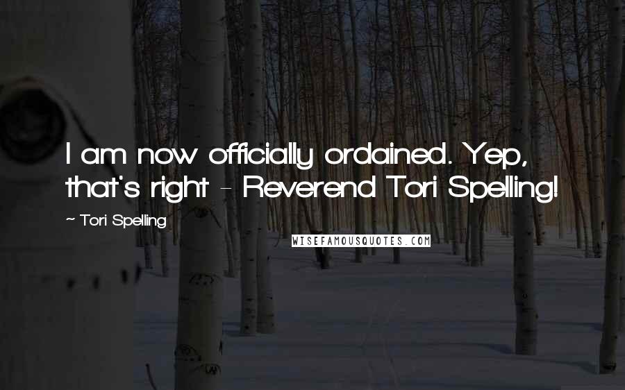Tori Spelling Quotes: I am now officially ordained. Yep, that's right - Reverend Tori Spelling!