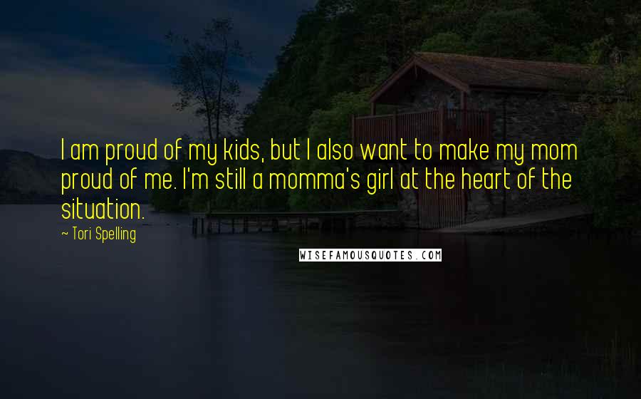 Tori Spelling Quotes: I am proud of my kids, but I also want to make my mom proud of me. I'm still a momma's girl at the heart of the situation.