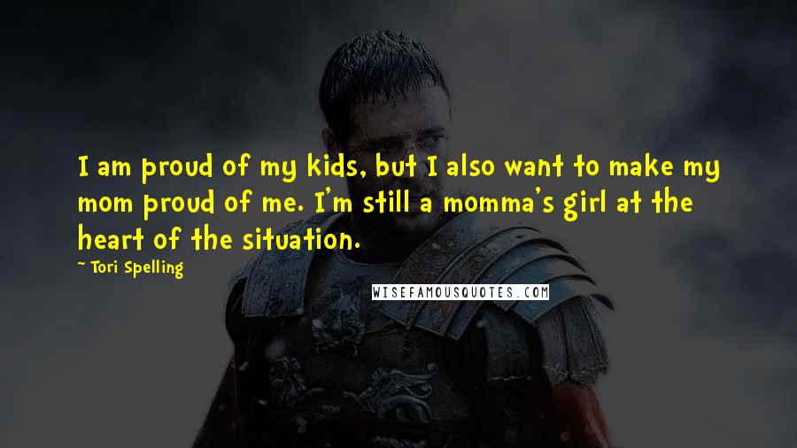 Tori Spelling Quotes: I am proud of my kids, but I also want to make my mom proud of me. I'm still a momma's girl at the heart of the situation.