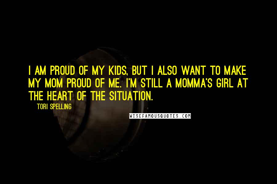 Tori Spelling Quotes: I am proud of my kids, but I also want to make my mom proud of me. I'm still a momma's girl at the heart of the situation.