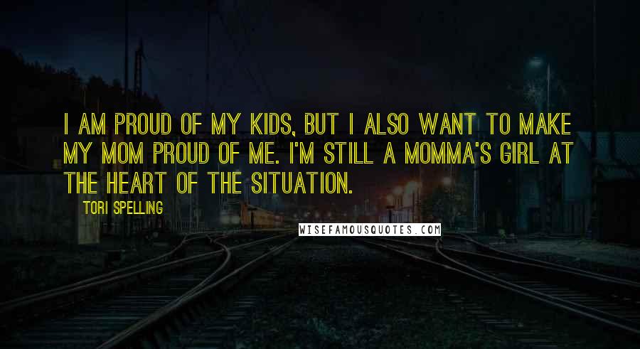 Tori Spelling Quotes: I am proud of my kids, but I also want to make my mom proud of me. I'm still a momma's girl at the heart of the situation.