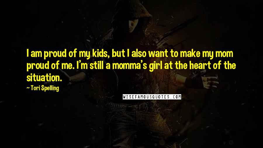 Tori Spelling Quotes: I am proud of my kids, but I also want to make my mom proud of me. I'm still a momma's girl at the heart of the situation.