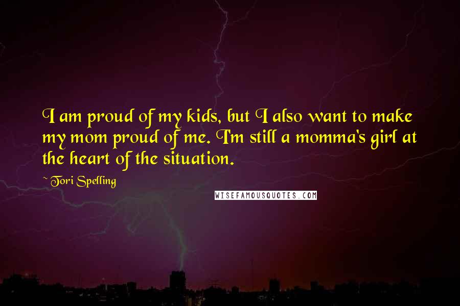 Tori Spelling Quotes: I am proud of my kids, but I also want to make my mom proud of me. I'm still a momma's girl at the heart of the situation.
