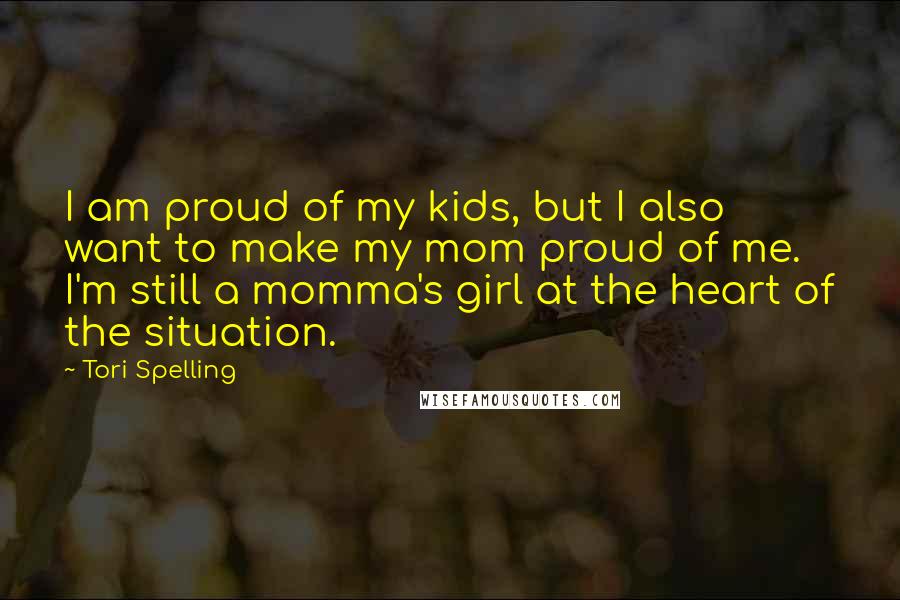 Tori Spelling Quotes: I am proud of my kids, but I also want to make my mom proud of me. I'm still a momma's girl at the heart of the situation.