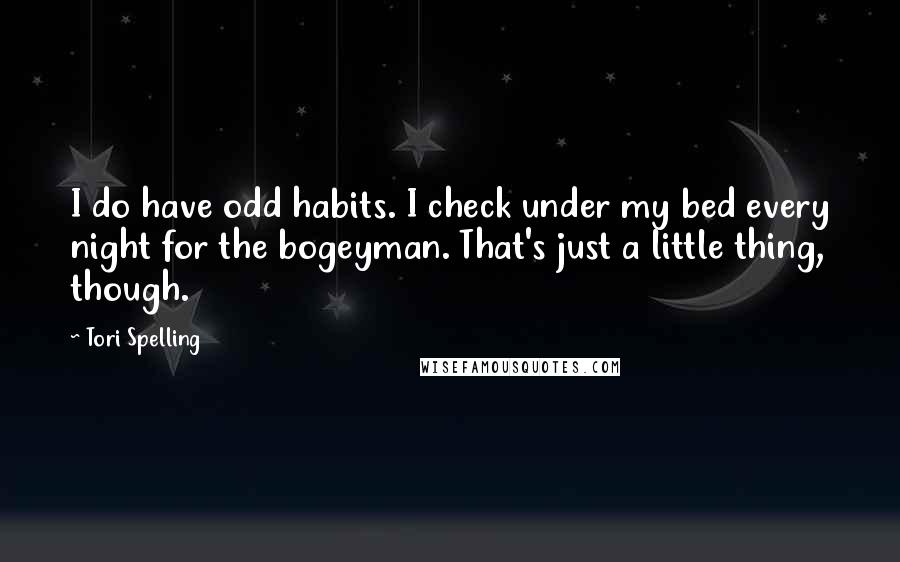 Tori Spelling Quotes: I do have odd habits. I check under my bed every night for the bogeyman. That's just a little thing, though.