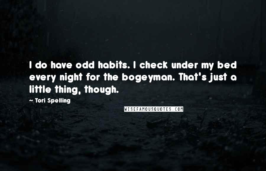Tori Spelling Quotes: I do have odd habits. I check under my bed every night for the bogeyman. That's just a little thing, though.