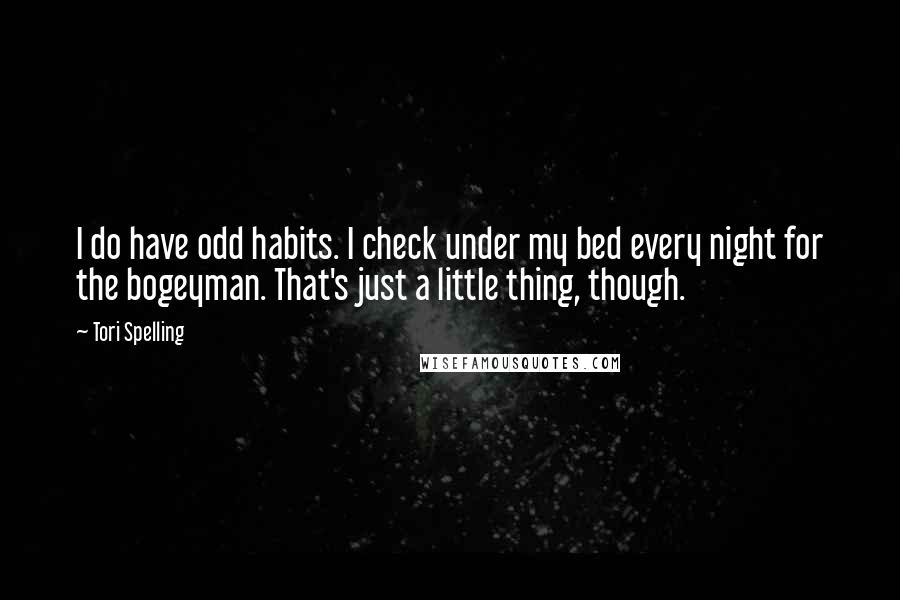 Tori Spelling Quotes: I do have odd habits. I check under my bed every night for the bogeyman. That's just a little thing, though.