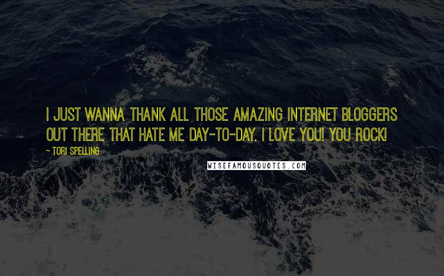 Tori Spelling Quotes: I just wanna thank all those amazing Internet bloggers out there that hate me day-to-day. I love you! You rock!