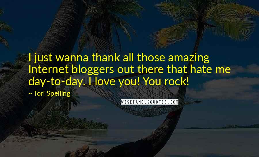 Tori Spelling Quotes: I just wanna thank all those amazing Internet bloggers out there that hate me day-to-day. I love you! You rock!