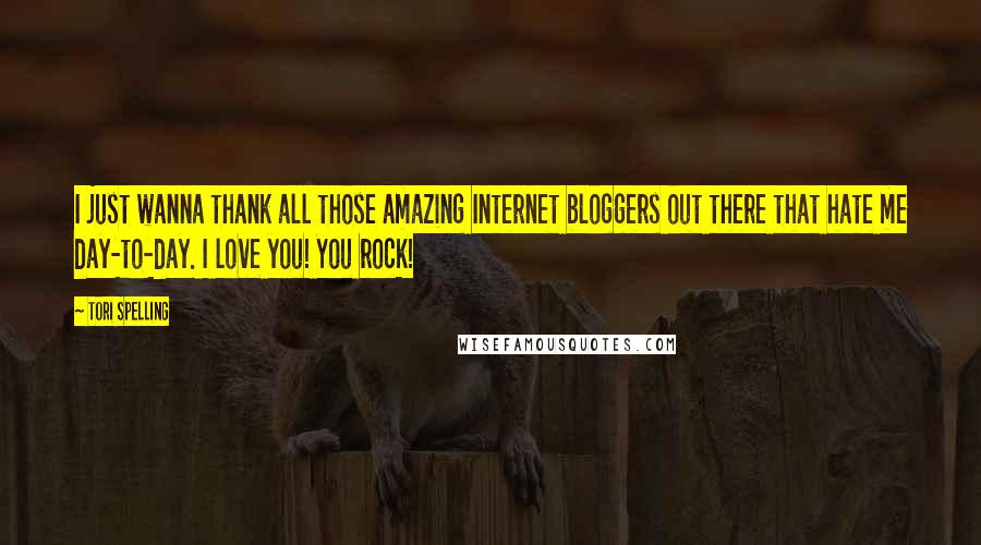 Tori Spelling Quotes: I just wanna thank all those amazing Internet bloggers out there that hate me day-to-day. I love you! You rock!