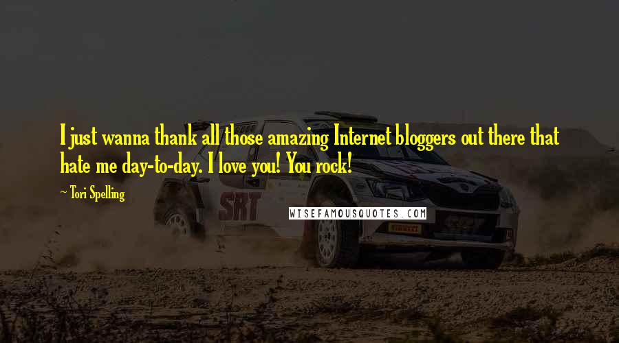 Tori Spelling Quotes: I just wanna thank all those amazing Internet bloggers out there that hate me day-to-day. I love you! You rock!