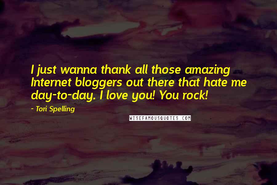 Tori Spelling Quotes: I just wanna thank all those amazing Internet bloggers out there that hate me day-to-day. I love you! You rock!