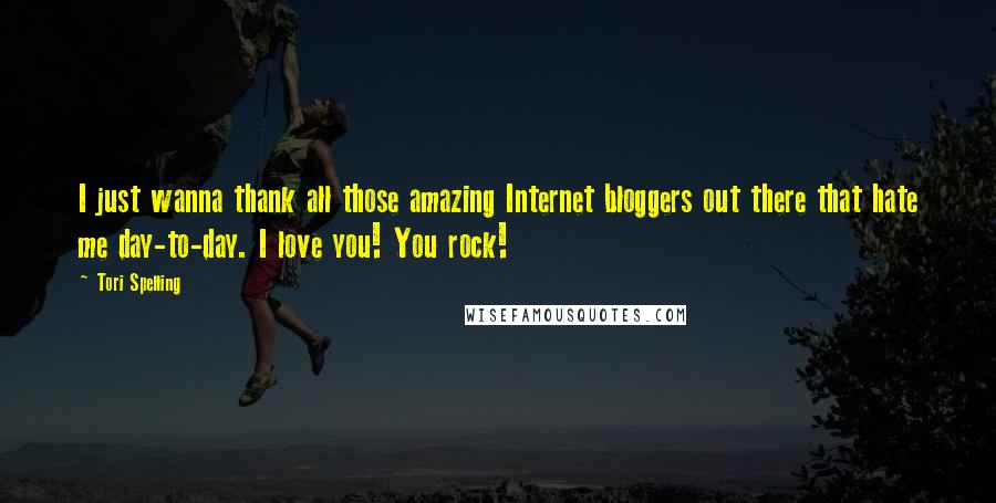 Tori Spelling Quotes: I just wanna thank all those amazing Internet bloggers out there that hate me day-to-day. I love you! You rock!