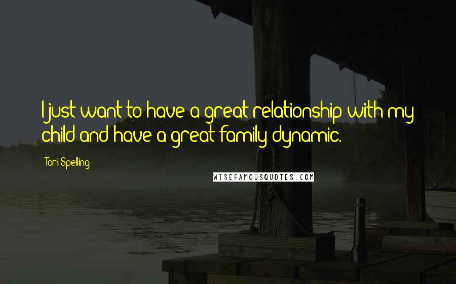 Tori Spelling Quotes: I just want to have a great relationship with my child and have a great family dynamic.