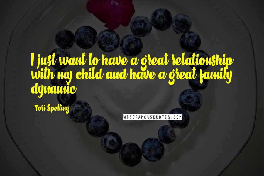 Tori Spelling Quotes: I just want to have a great relationship with my child and have a great family dynamic.