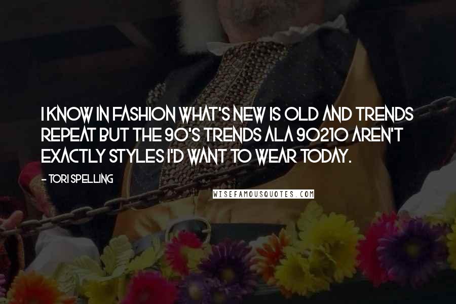 Tori Spelling Quotes: I know in fashion what's new is old and trends repeat but the 90's trends ala 90210 aren't exactly styles I'd want to wear today.