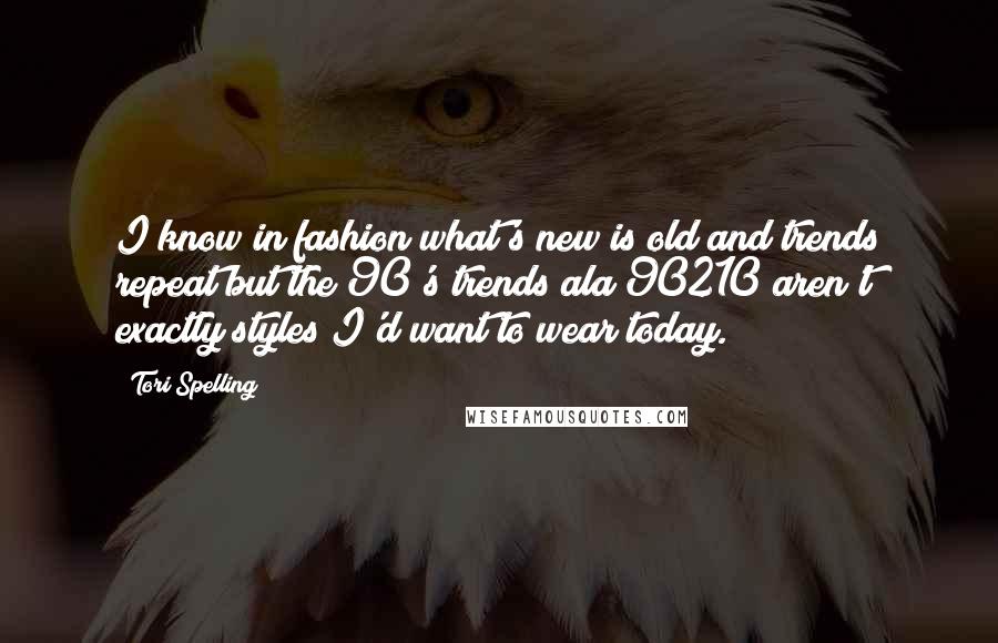 Tori Spelling Quotes: I know in fashion what's new is old and trends repeat but the 90's trends ala 90210 aren't exactly styles I'd want to wear today.