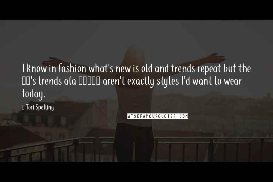 Tori Spelling Quotes: I know in fashion what's new is old and trends repeat but the 90's trends ala 90210 aren't exactly styles I'd want to wear today.