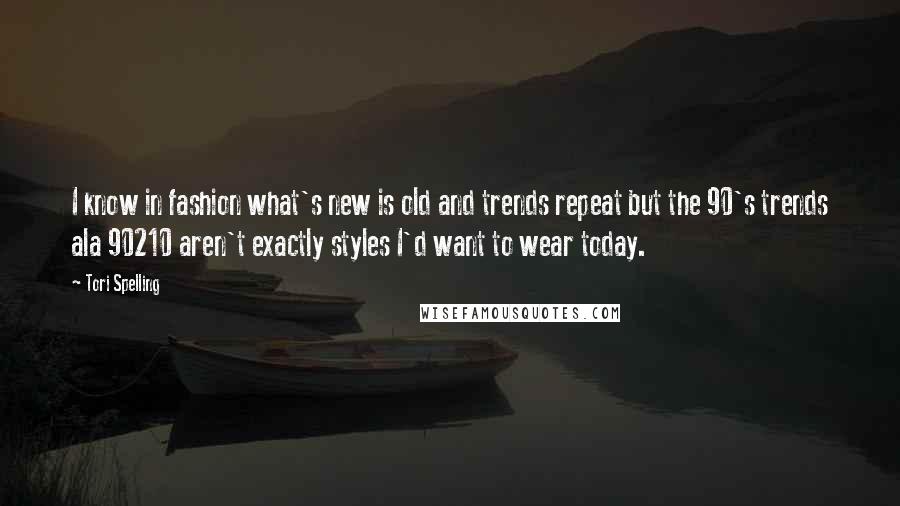 Tori Spelling Quotes: I know in fashion what's new is old and trends repeat but the 90's trends ala 90210 aren't exactly styles I'd want to wear today.