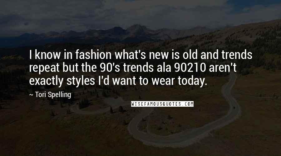 Tori Spelling Quotes: I know in fashion what's new is old and trends repeat but the 90's trends ala 90210 aren't exactly styles I'd want to wear today.