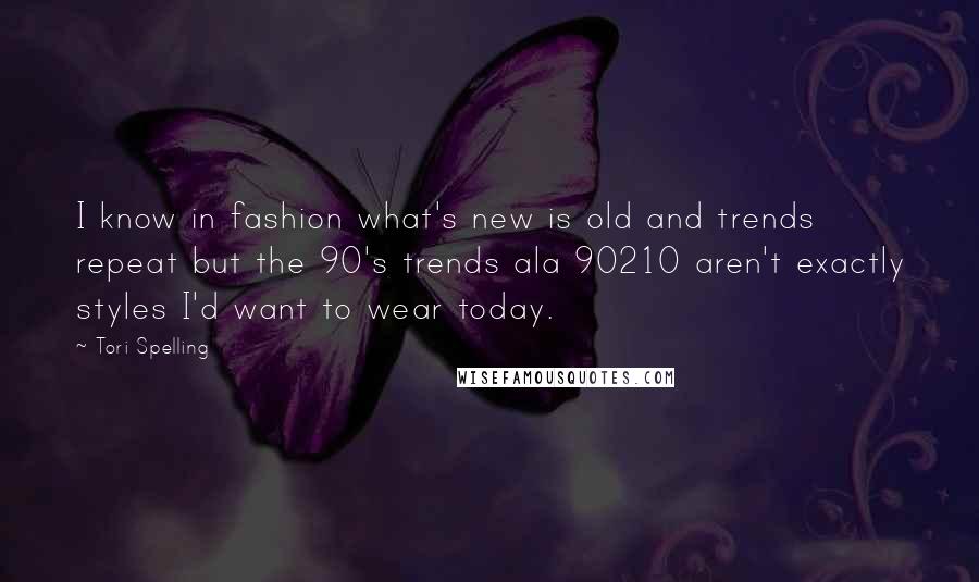 Tori Spelling Quotes: I know in fashion what's new is old and trends repeat but the 90's trends ala 90210 aren't exactly styles I'd want to wear today.