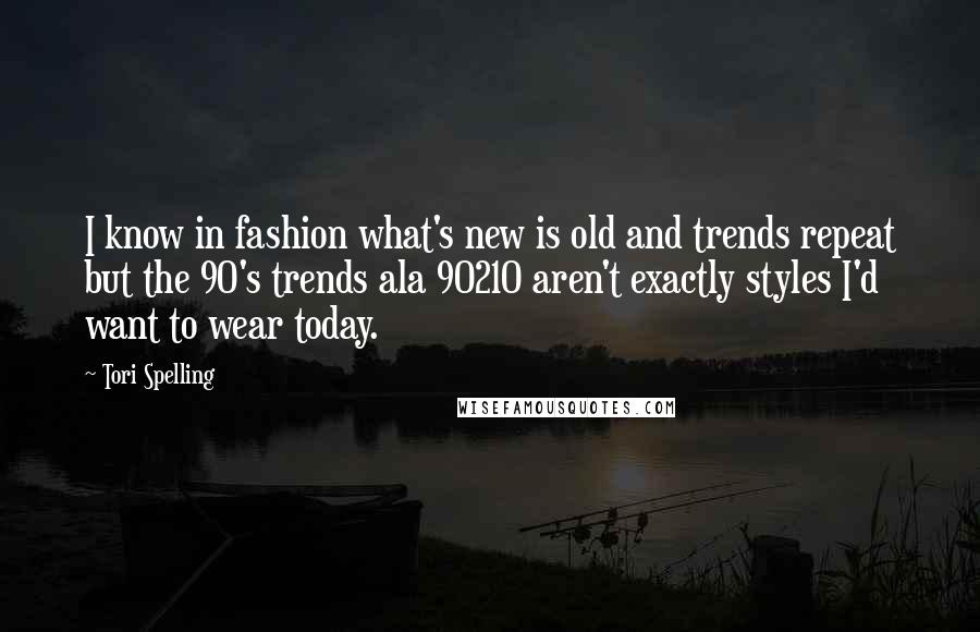 Tori Spelling Quotes: I know in fashion what's new is old and trends repeat but the 90's trends ala 90210 aren't exactly styles I'd want to wear today.