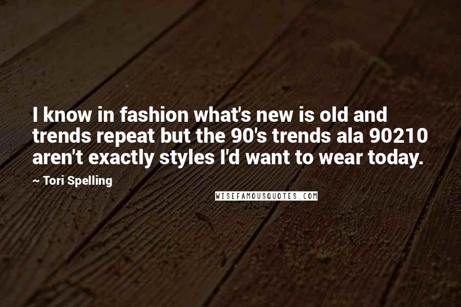 Tori Spelling Quotes: I know in fashion what's new is old and trends repeat but the 90's trends ala 90210 aren't exactly styles I'd want to wear today.