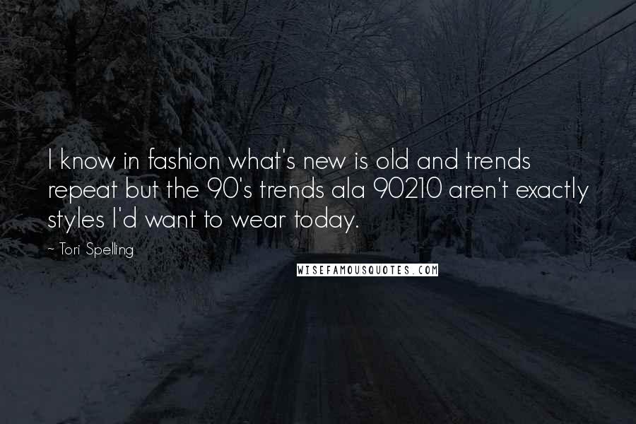 Tori Spelling Quotes: I know in fashion what's new is old and trends repeat but the 90's trends ala 90210 aren't exactly styles I'd want to wear today.